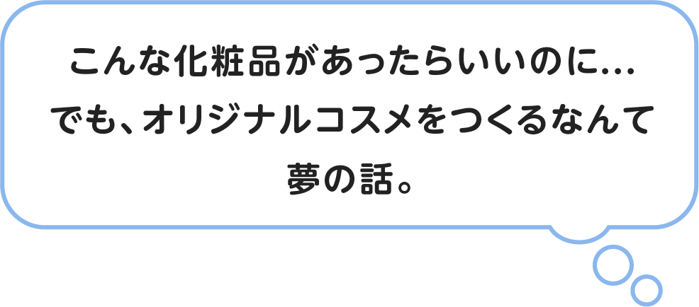 「こんな化粧品があったらいいのに。・・・でも、オリジナルコスメをつくるなんて夢の話。」