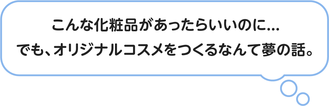 「こんな化粧品があったらいいのに。・・・でも、オリジナルコスメをつくるなんて夢の話。」